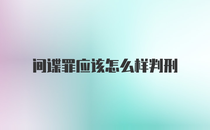 间谍罪应该怎么样判刑