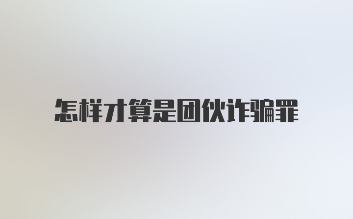 怎样才算是团伙诈骗罪