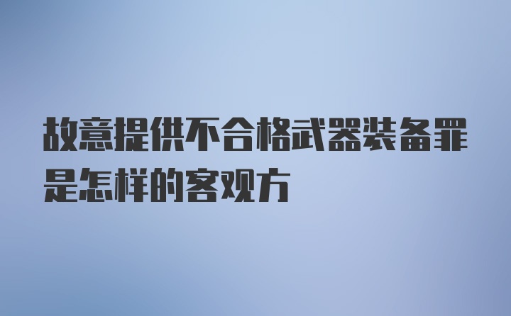 故意提供不合格武器装备罪是怎样的客观方