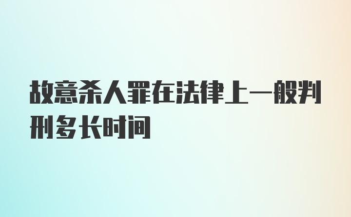 故意杀人罪在法律上一般判刑多长时间