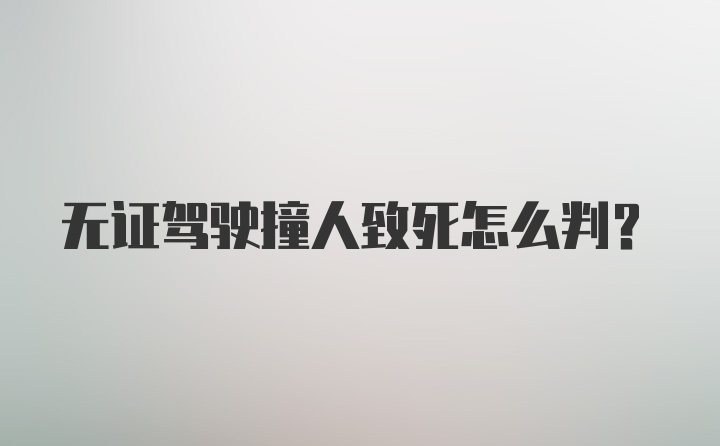 无证驾驶撞人致死怎么判？