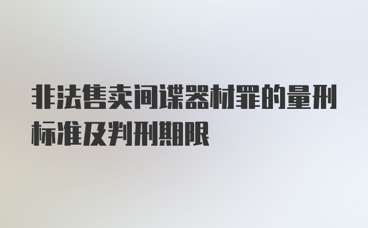 非法售卖间谍器材罪的量刑标准及判刑期限