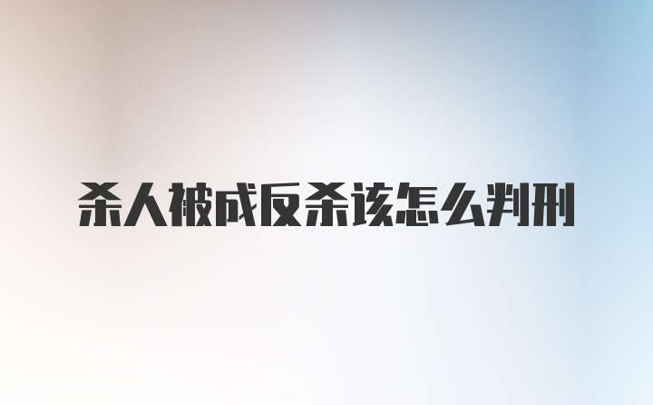 杀人被成反杀该怎么判刑