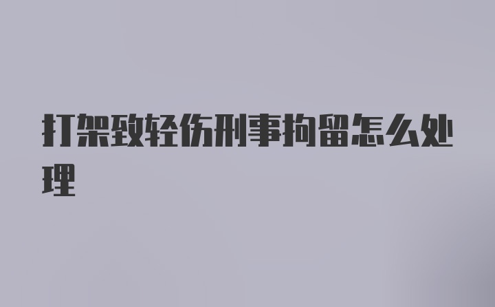 打架致轻伤刑事拘留怎么处理