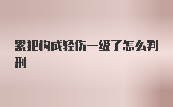 累犯构成轻伤一级了怎么判刑