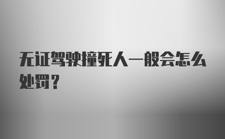 无证驾驶撞死人一般会怎么处罚?