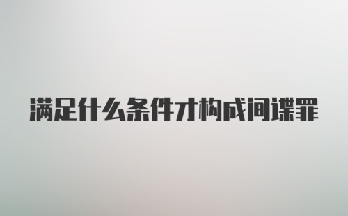 满足什么条件才构成间谍罪