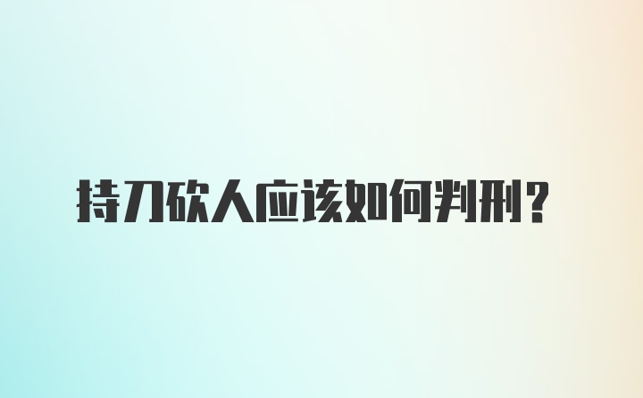 持刀砍人应该如何判刑？