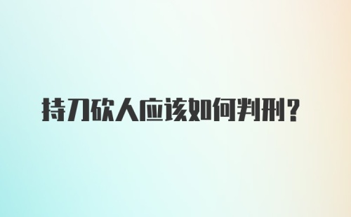 持刀砍人应该如何判刑？