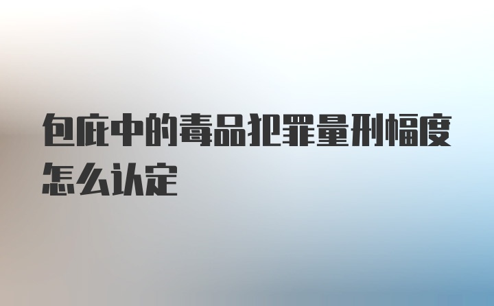 包庇中的毒品犯罪量刑幅度怎么认定