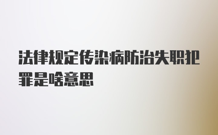 法律规定传染病防治失职犯罪是啥意思