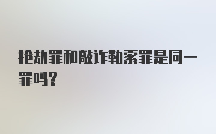 抢劫罪和敲诈勒索罪是同一罪吗？