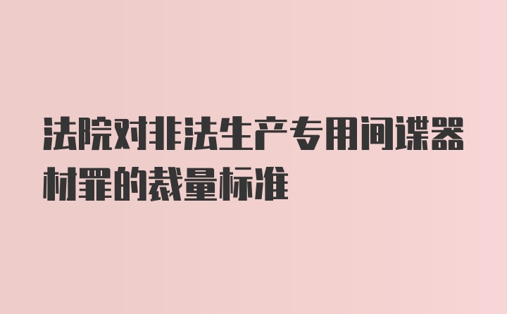 法院对非法生产专用间谍器材罪的裁量标准