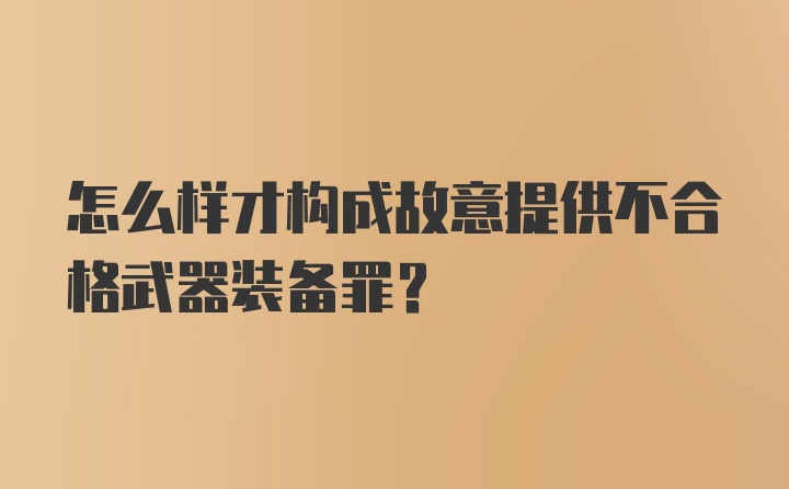 怎么样才构成故意提供不合格武器装备罪？