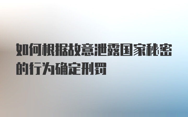 如何根据故意泄露国家秘密的行为确定刑罚