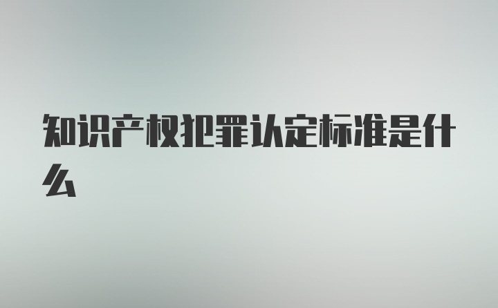 知识产权犯罪认定标准是什么