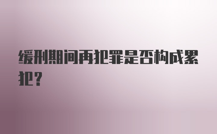 缓刑期间再犯罪是否构成累犯？