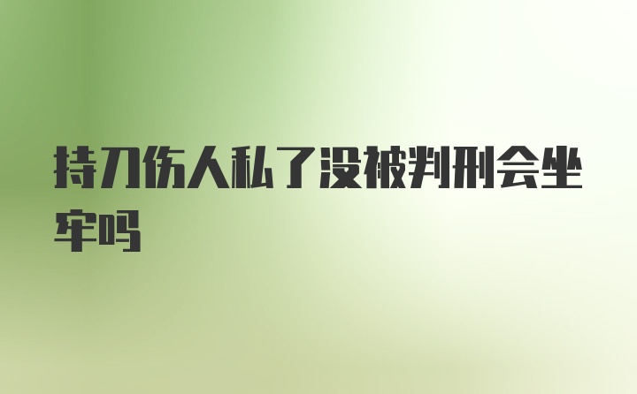 持刀伤人私了没被判刑会坐牢吗