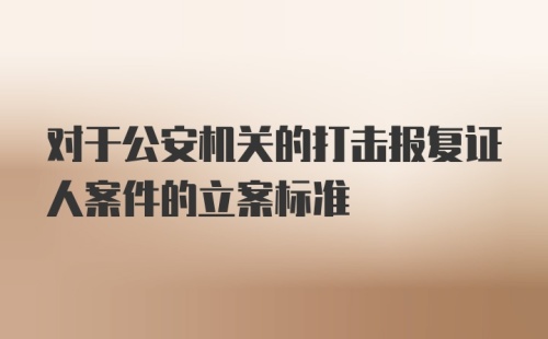 对于公安机关的打击报复证人案件的立案标准