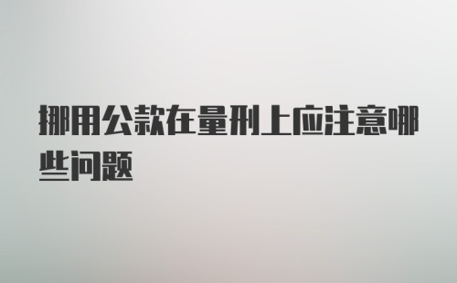 挪用公款在量刑上应注意哪些问题