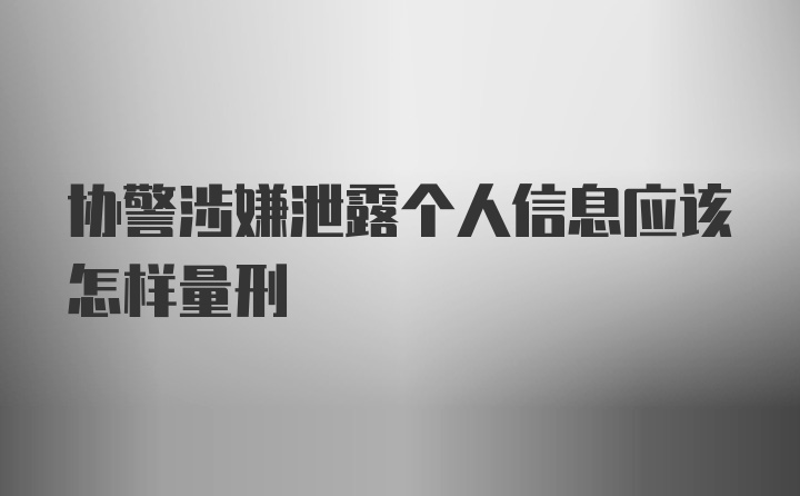 协警涉嫌泄露个人信息应该怎样量刑