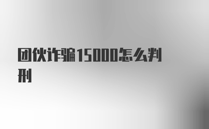 团伙诈骗15000怎么判刑