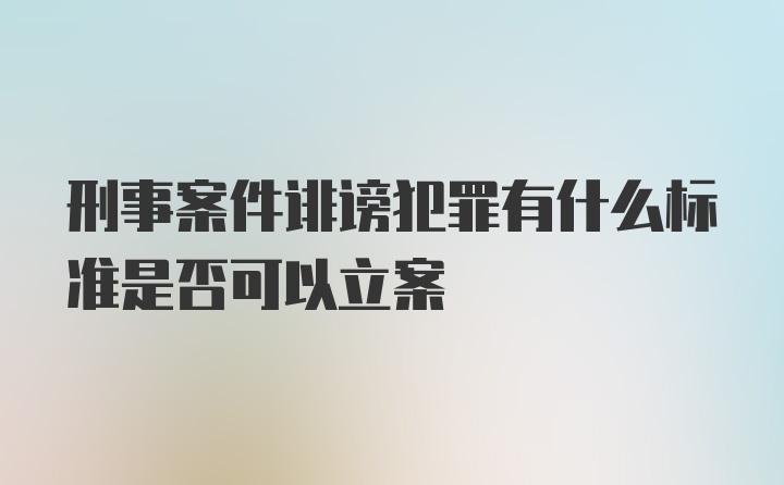 刑事案件诽谤犯罪有什么标准是否可以立案