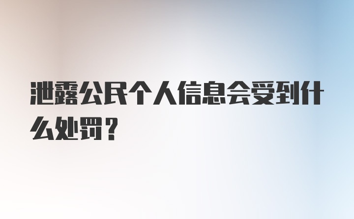 泄露公民个人信息会受到什么处罚？