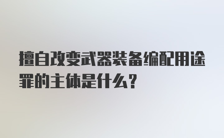 擅自改变武器装备编配用途罪的主体是什么?