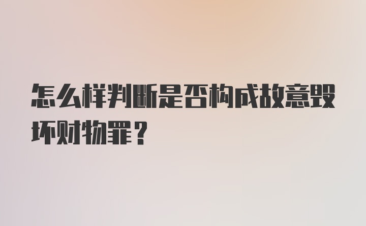 怎么样判断是否构成故意毁坏财物罪？