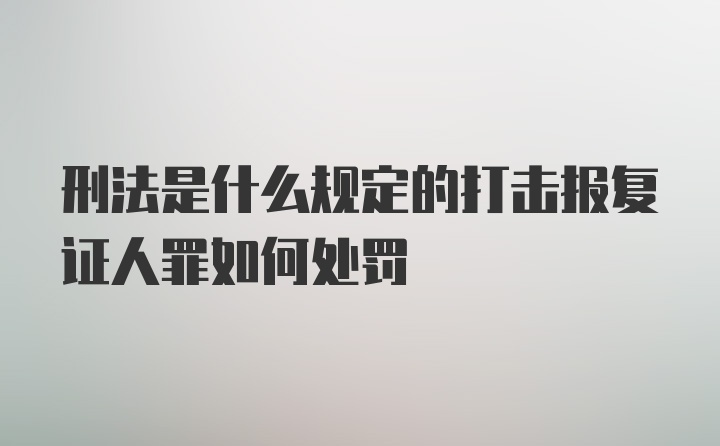 刑法是什么规定的打击报复证人罪如何处罚