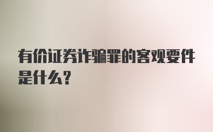 有价证券诈骗罪的客观要件是什么？