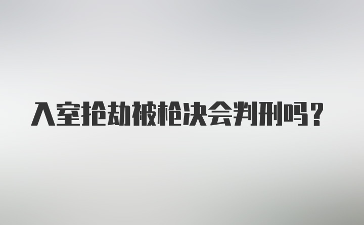 入室抢劫被枪决会判刑吗？