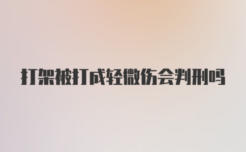 打架被打成轻微伤会判刑吗