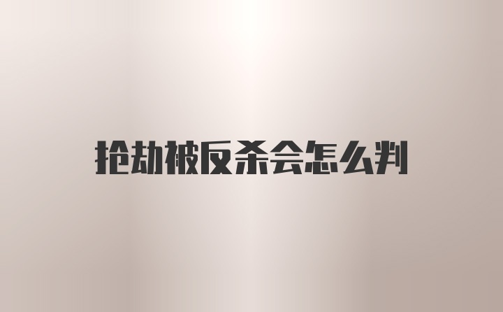 抢劫被反杀会怎么判