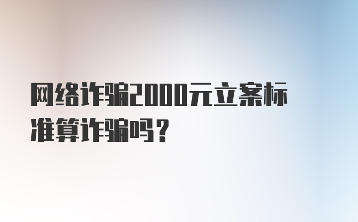 网络诈骗2000元立案标准算诈骗吗？