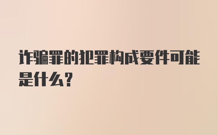 诈骗罪的犯罪构成要件可能是什么?