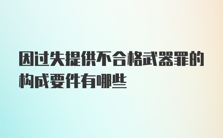 因过失提供不合格武器罪的构成要件有哪些