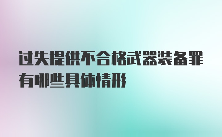 过失提供不合格武器装备罪有哪些具体情形