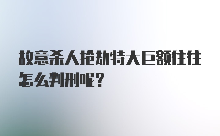 故意杀人抢劫特大巨额往往怎么判刑呢？