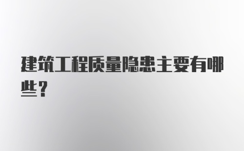 建筑工程质量隐患主要有哪些？