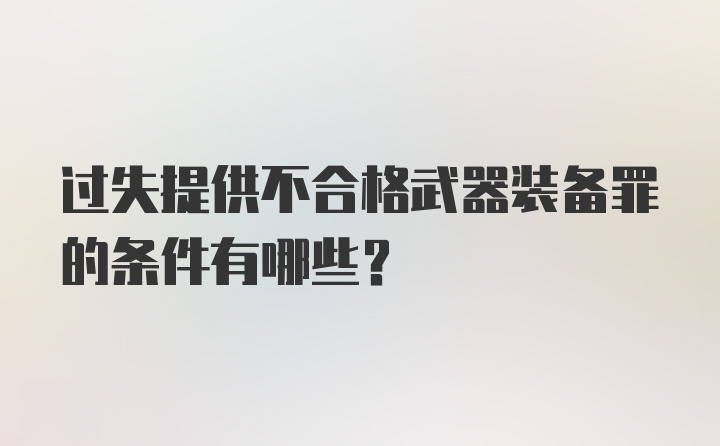 过失提供不合格武器装备罪的条件有哪些？