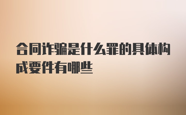 合同诈骗是什么罪的具体构成要件有哪些