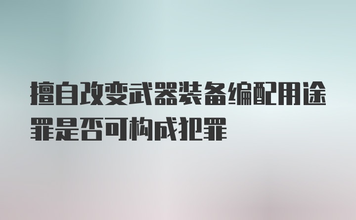 擅自改变武器装备编配用途罪是否可构成犯罪