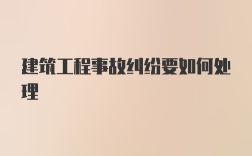 建筑工程事故纠纷要如何处理