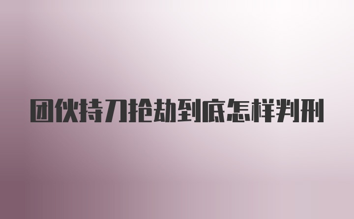 团伙持刀抢劫到底怎样判刑