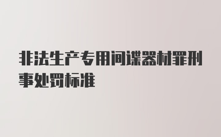 非法生产专用间谍器材罪刑事处罚标准