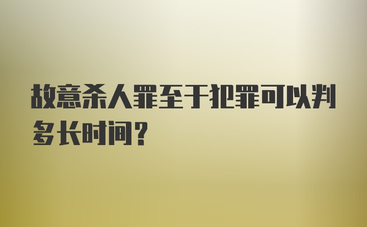 故意杀人罪至于犯罪可以判多长时间？