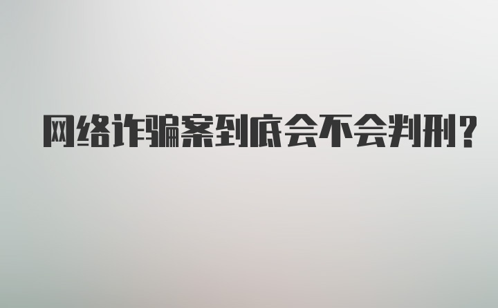 网络诈骗案到底会不会判刑？