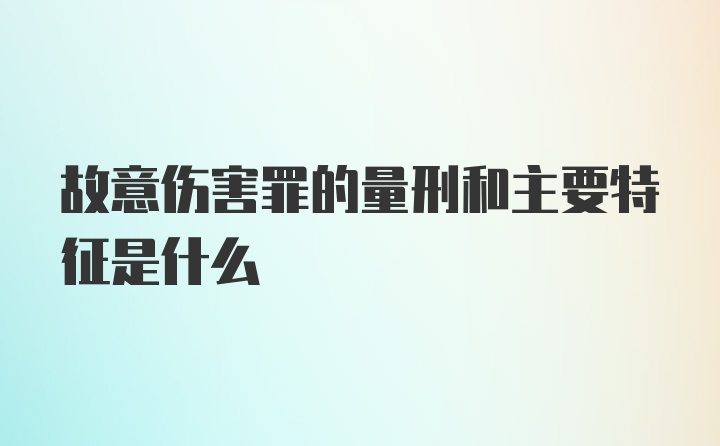 故意伤害罪的量刑和主要特征是什么